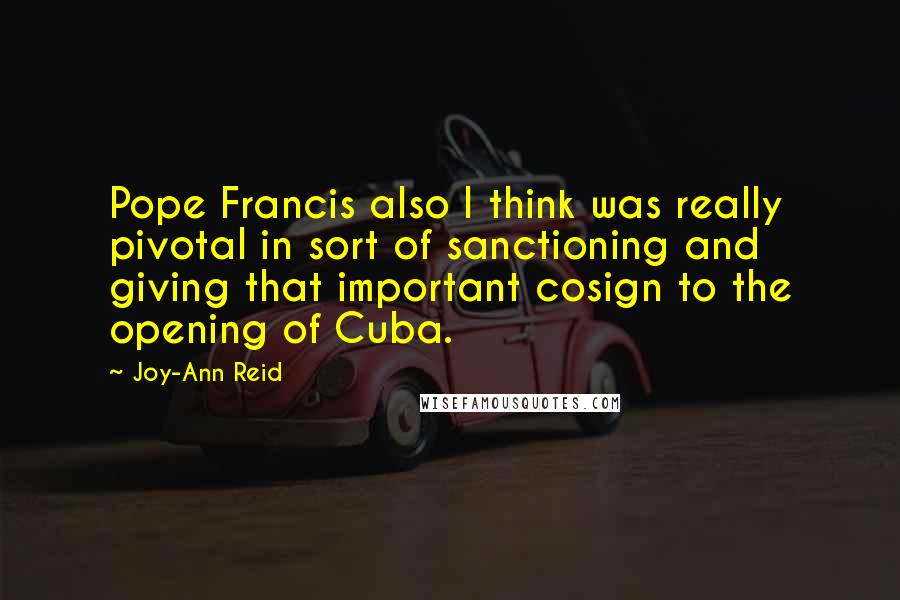 Joy-Ann Reid quotes: Pope Francis also I think was really pivotal in sort of sanctioning and giving that important cosign to the opening of Cuba. Joy-Ann Reid quotes: Pope Francis also I think was really pivotal in sort of sanctioning and giving that important cosign to the opening of Cuba.
