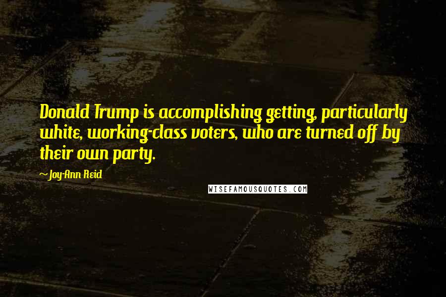 Joy-Ann Reid quotes: Donald Trump is accomplishing getting, particularly white, working-class voters, who are turned off by their own party. Joy-Ann Reid quotes: Donald Trump is accomplishing getting, particularly white, working-class voters, who are turned off by their own party.