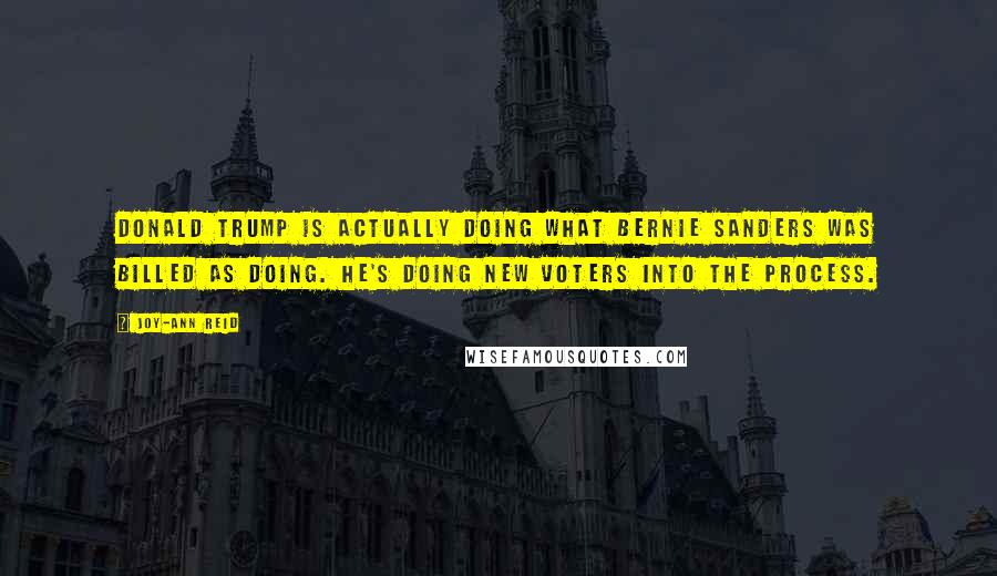 Joy-Ann Reid quotes: Donald Trump is actually doing what Bernie Sanders was billed as doing. He's doing new voters into the process.