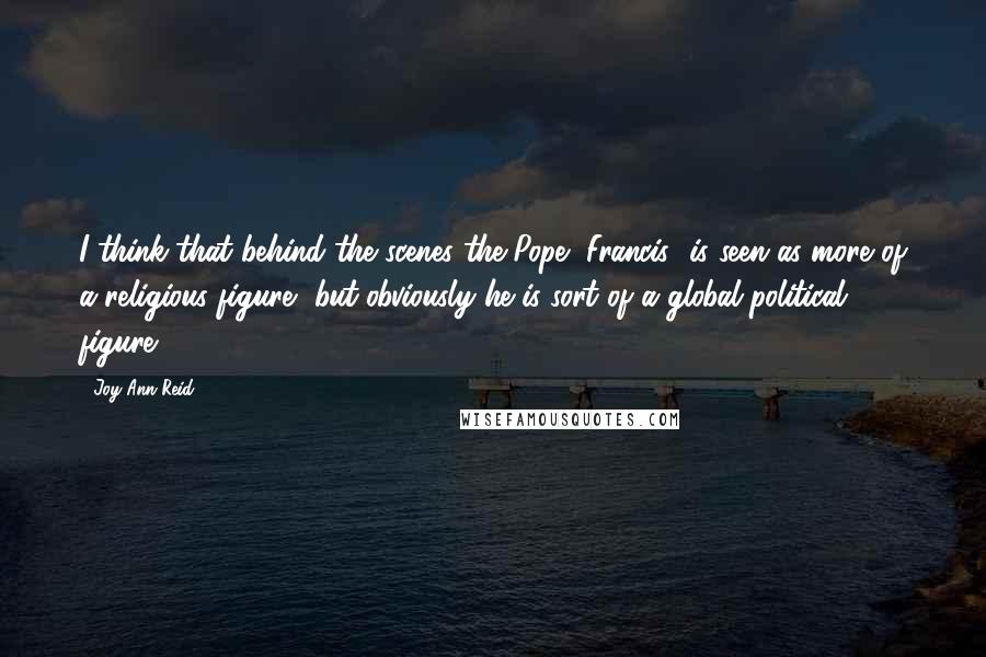 Joy-Ann Reid quotes: I think that behind the scenes the Pope [Francis] is seen as more of a religious figure, but obviously he is sort of a global political figure.