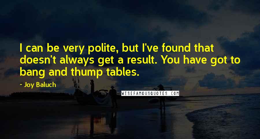Joy Baluch quotes: I can be very polite, but I've found that doesn't always get a result. You have got to bang and thump tables.