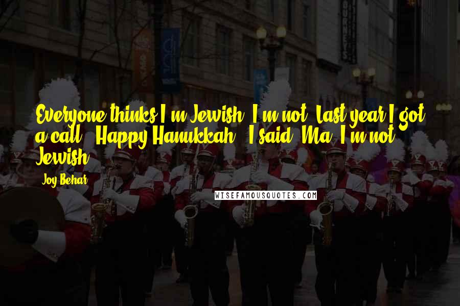 Joy Behar quotes: Everyone thinks I'm Jewish. I'm not. Last year I got a call: "Happy Hanukkah." I said "Ma, I'm not Jewish. Joy Behar quotes: Everyone thinks I'm Jewish. I'm not. Last year I got a call: "Happy Hanukkah." I said "Ma, I'm not Jewish.