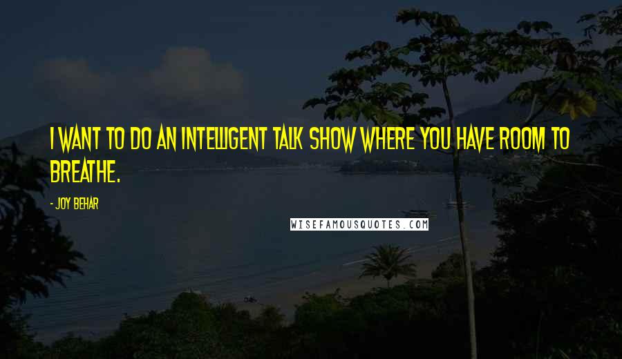 Joy Behar quotes: I want to do an intelligent talk show where you have room to breathe.
