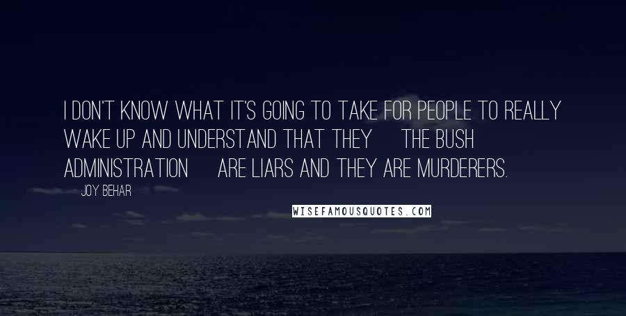 Joy Behar quotes: I don't know what it's going to take for people to really wake up and understand that they [the Bush administration] are liars and they are murderers.
