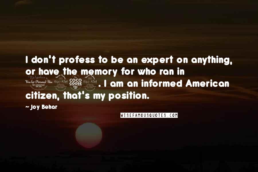 Joy Behar quotes: I don't profess to be an expert on anything, or have the memory for who ran in 1952. I am an informed American citizen, that's my position. Joy Behar quotes: I don't profess to be an expert on anything, or have the memory for who ran in 1952. I am an informed American citizen, that's my position.