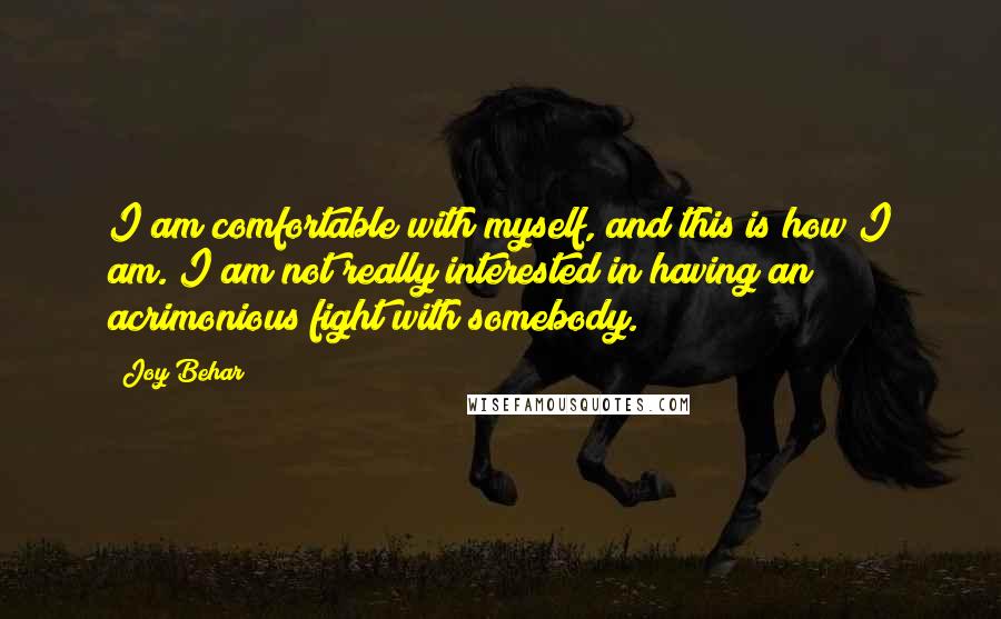Joy Behar quotes: I am comfortable with myself, and this is how I am. I am not really interested in having an acrimonious fight with somebody. Joy Behar quotes: I am comfortable with myself, and this is how I am. I am not really interested in having an acrimonious fight with somebody.