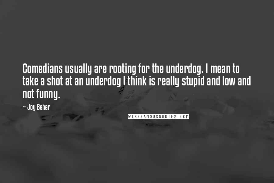 Joy Behar quotes: Comedians usually are rooting for the underdog. I mean to take a shot at an underdog I think is really stupid and low and not funny. Joy Behar quotes: Comedians usually are rooting for the underdog. I mean to take a shot at an underdog I think is really stupid and low and not funny.