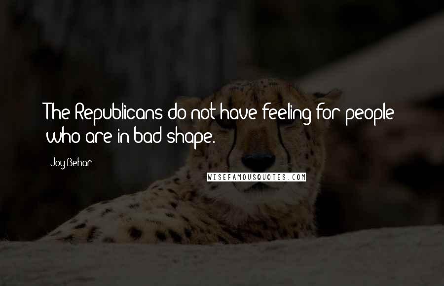 Joy Behar quotes: The Republicans do not have feeling for people who are in bad shape.
