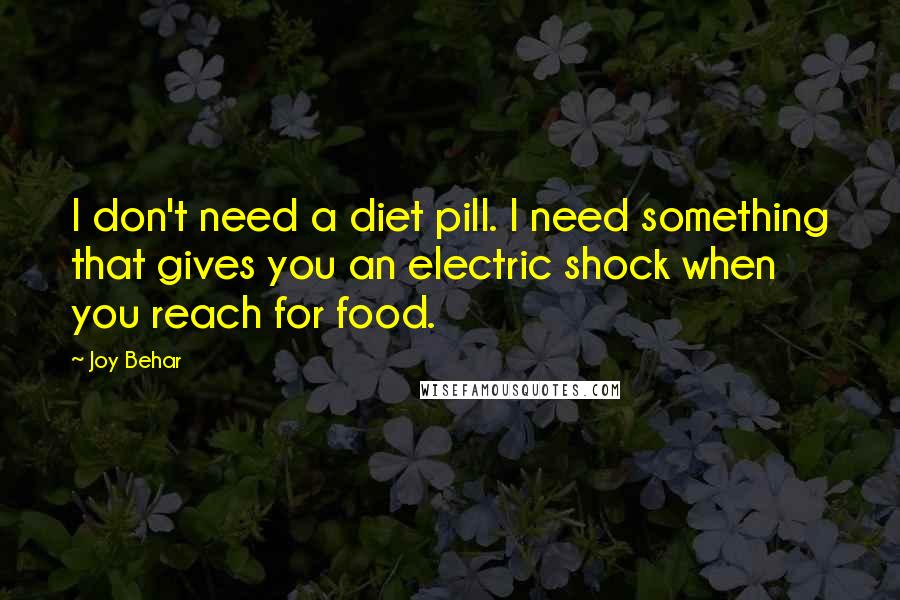 Joy Behar quotes: I don't need a diet pill. I need something that gives you an electric shock when you reach for food. Joy Behar quotes: I don't need a diet pill. I need something that gives you an electric shock when you reach for food.