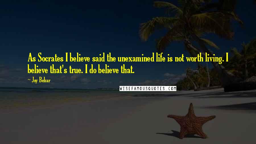 Joy Behar quotes: As Socrates I believe said the unexamined life is not worth living. I believe that's true. I do believe that. Joy Behar quotes: As Socrates I believe said the unexamined life is not worth living. I believe that's true. I do believe that.