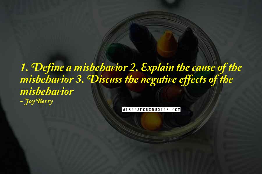 Joy Berry quotes: 1. Define a misbehavior 2. Explain the cause of the misbehavior 3. Discuss the negative effects of the misbehavior Joy Berry quotes: 1. Define a misbehavior 2. Explain the cause of the misbehavior 3. Discuss the negative effects of the misbehavior