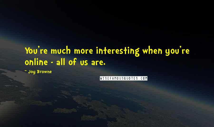 Joy Browne quotes: You're much more interesting when you're online - all of us are.