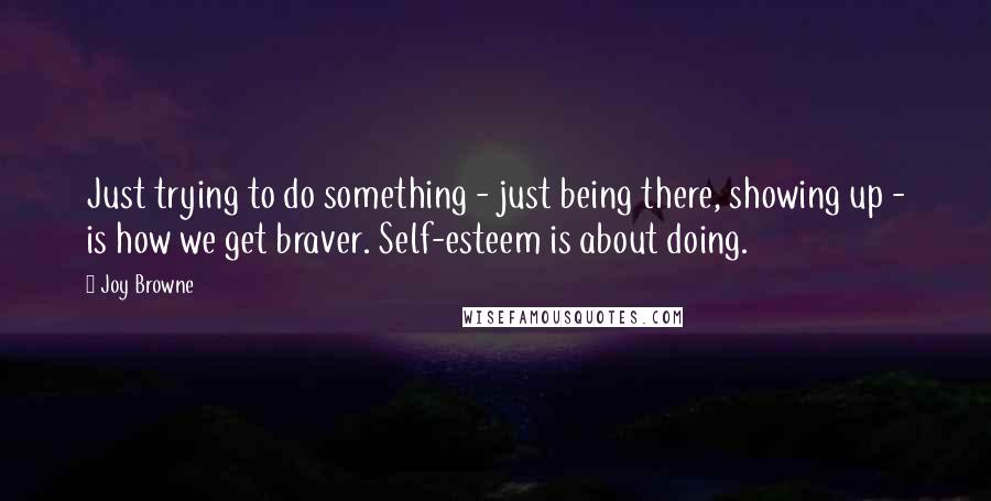 Joy Browne quotes: Just trying to do something - just being there, showing up - is how we get braver. Self-esteem is about doing.