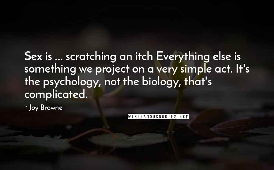 Joy Browne quotes: Sex is ... scratching an itch Everything else is something we project on a very simple act. It's the psychology, not the biology, that's complicated.