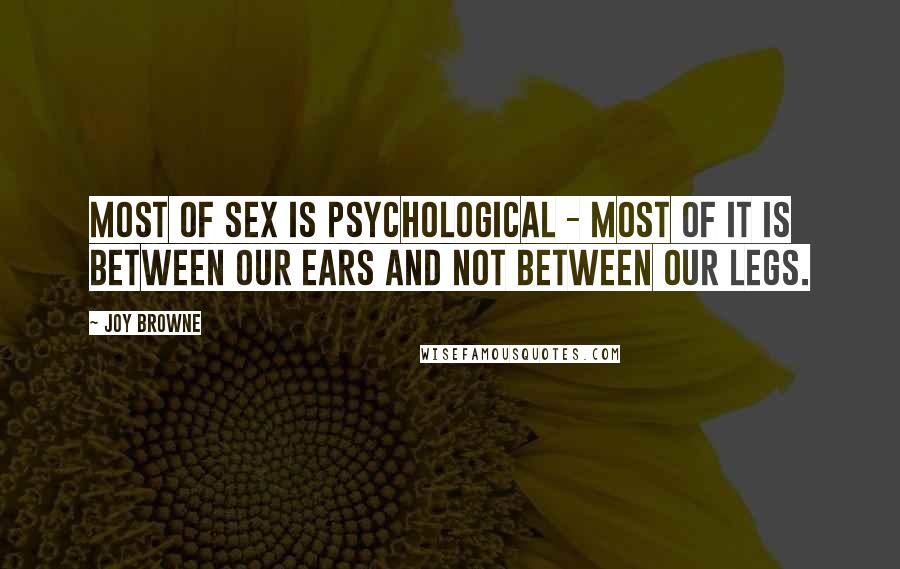 Joy Browne quotes: Most of sex is psychological - most of it is between our ears and not between our legs.