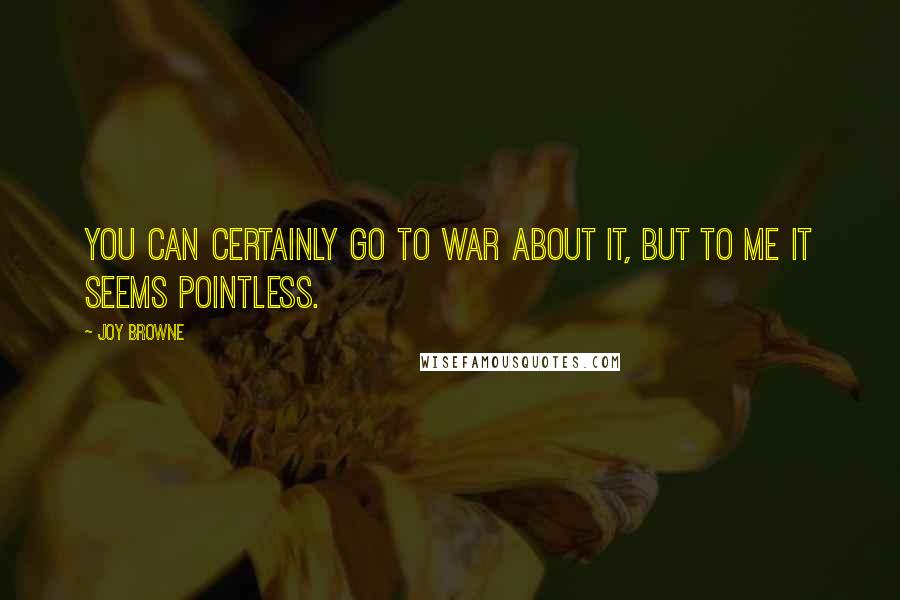 Joy Browne quotes: You can certainly go to war about it, but to me it seems pointless.
