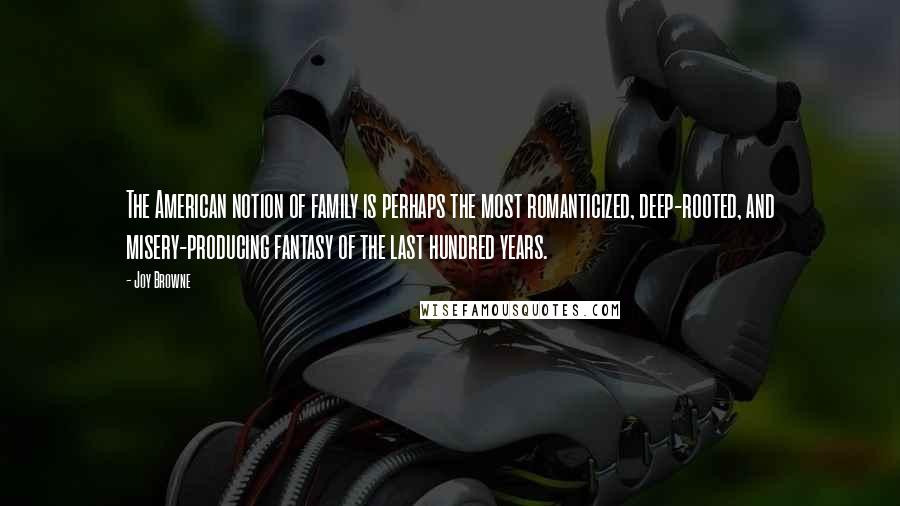 Joy Browne quotes: The American notion of family is perhaps the most romanticized, deep-rooted, and misery-producing fantasy of the last hundred years.