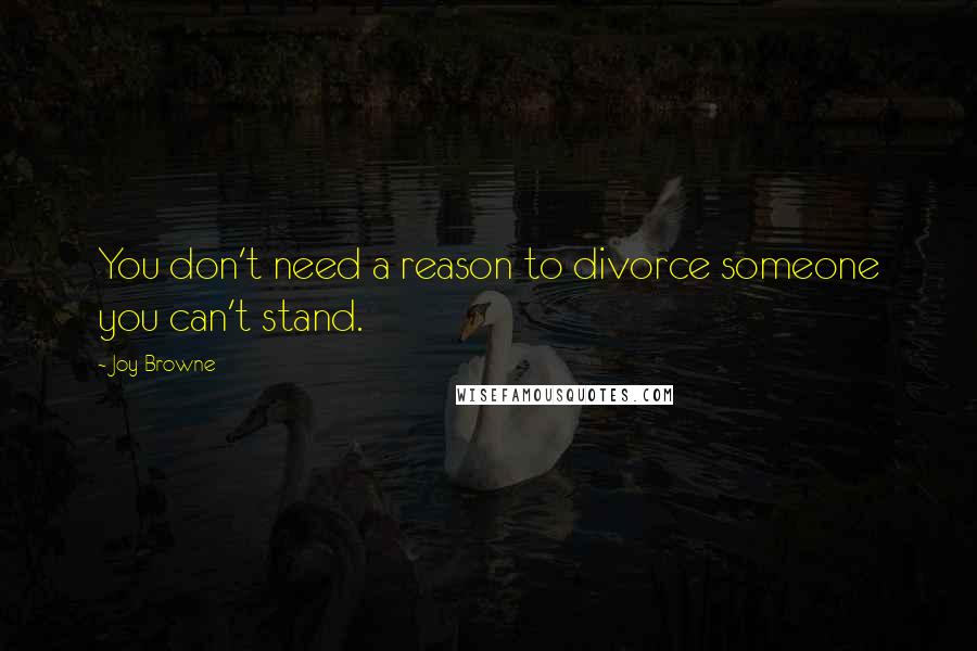 Joy Browne quotes: You don't need a reason to divorce someone you can't stand.