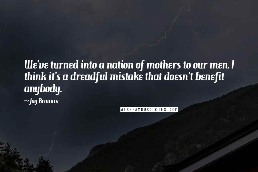 Joy Browne quotes: We've turned into a nation of mothers to our men. I think it's a dreadful mistake that doesn't benefit anybody.