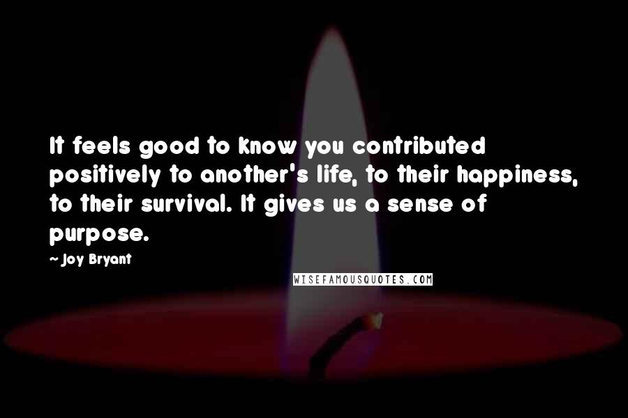 Joy Bryant quotes: It feels good to know you contributed positively to another's life, to their happiness, to their survival. It gives us a sense of purpose.