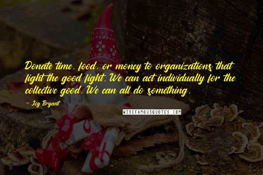 Joy Bryant quotes: Donate time, food, or money to organizations that fight the good fight. We can act individually for the collective good. We can all do something.