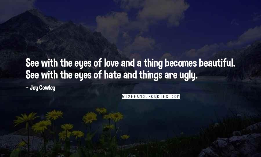 Joy Cowley quotes: See with the eyes of love and a thing becomes beautiful. See with the eyes of hate and things are ugly.
