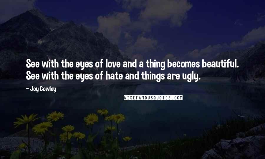 Joy Cowley quotes: See with the eyes of love and a thing becomes beautiful. See with the eyes of hate and things are ugly. Joy Cowley quotes: See with the eyes of love and a thing becomes beautiful. See with the eyes of hate and things are ugly.
