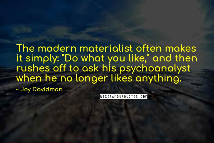 Joy Davidman quotes: The modern materialist often makes it simply: "Do what you like," and then rushes off to ask his psychoanalyst when he no longer likes anything.