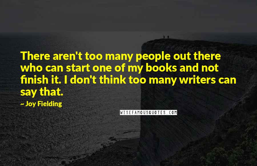 Joy Fielding quotes: There aren't too many people out there who can start one of my books and not finish it. I don't think too many writers can say that.