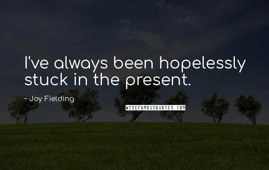 Joy Fielding quotes: I've always been hopelessly stuck in the present.