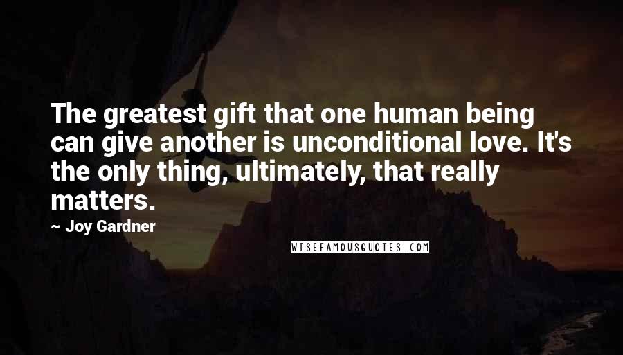 Joy Gardner quotes: The greatest gift that one human being can give another is unconditional love. It's the only thing, ultimately, that really matters.