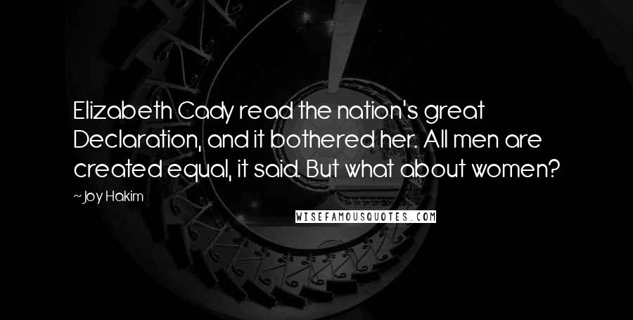 Joy Hakim quotes: Elizabeth Cady read the nation's great Declaration, and it bothered her. All men are created equal, it said. But what about women? Joy Hakim quotes: Elizabeth Cady read the nation's great Declaration, and it bothered her. All men are created equal, it said. But what about women?