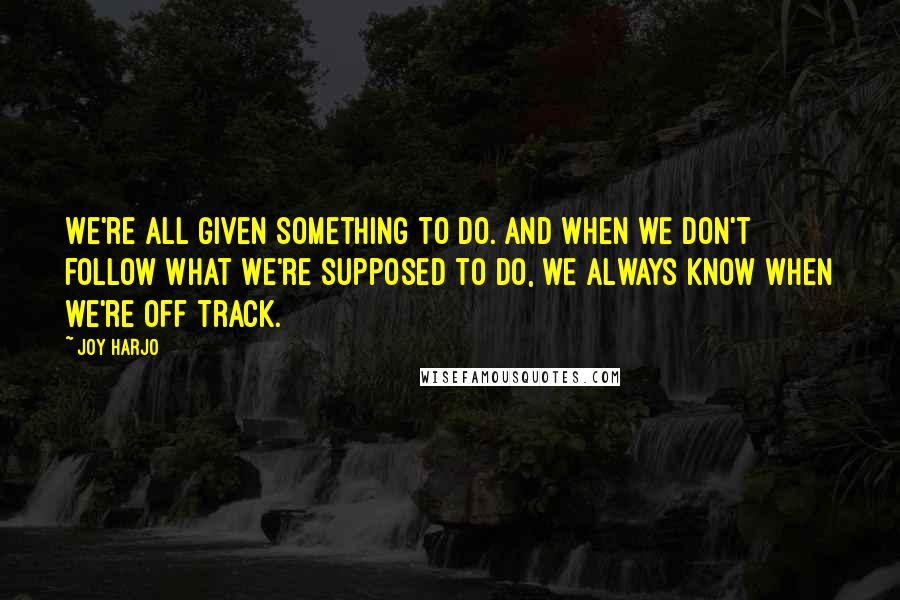 Joy Harjo quotes: We're all given something to do. And when we don't follow what we're supposed to do, we always know when we're off track. Joy Harjo quotes: We're all given something to do. And when we don't follow what we're supposed to do, we always know when we're off track.