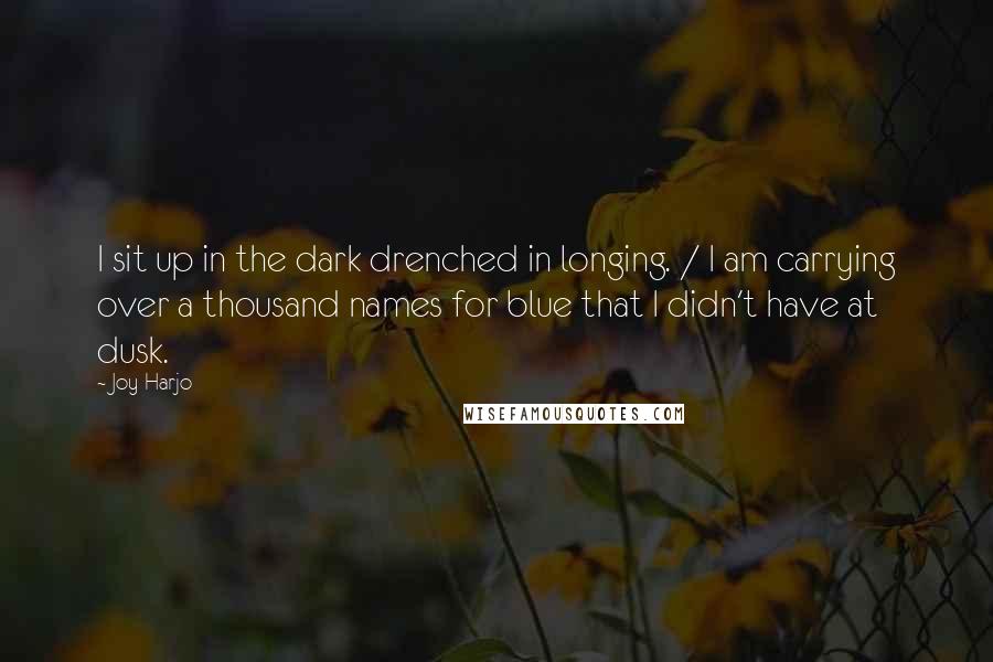 Joy Harjo quotes: I sit up in the dark drenched in longing. / I am carrying over a thousand names for blue that I didn't have at dusk.