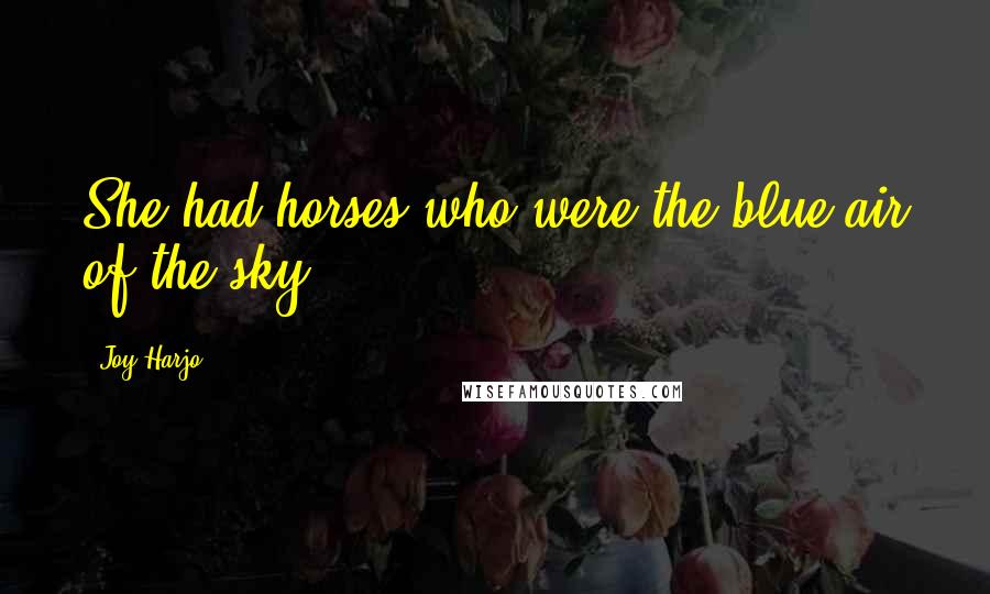 Joy Harjo quotes: She had horses who were the blue air of the sky. Joy Harjo quotes: She had horses who were the blue air of the sky.
