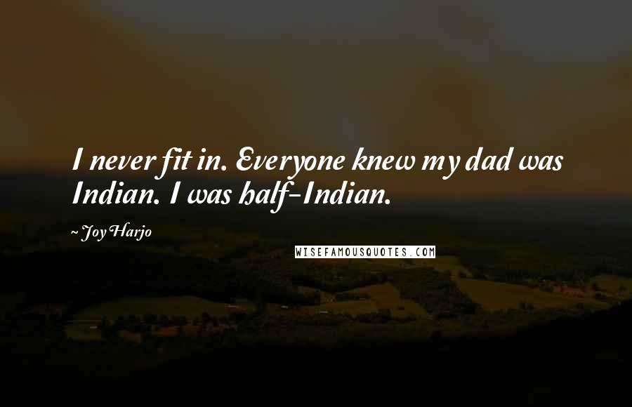 Joy Harjo quotes: I never fit in. Everyone knew my dad was Indian. I was half-Indian.