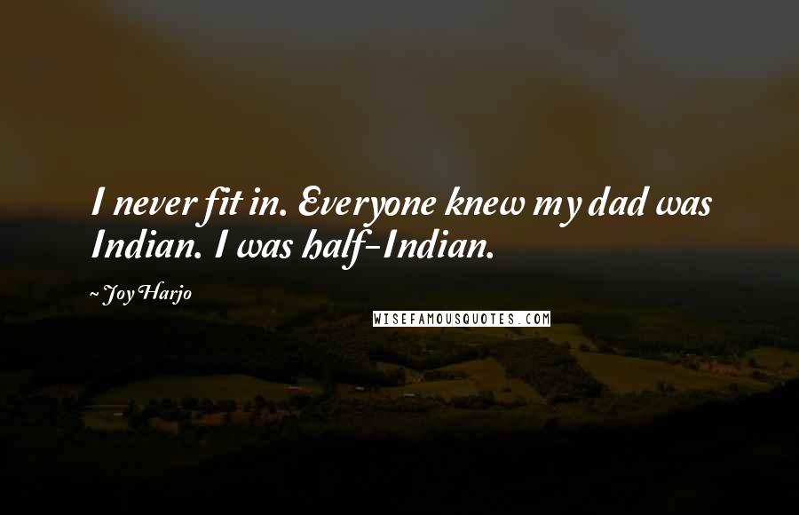 Joy Harjo quotes: I never fit in. Everyone knew my dad was Indian. I was half-Indian. Joy Harjo quotes: I never fit in. Everyone knew my dad was Indian. I was half-Indian.