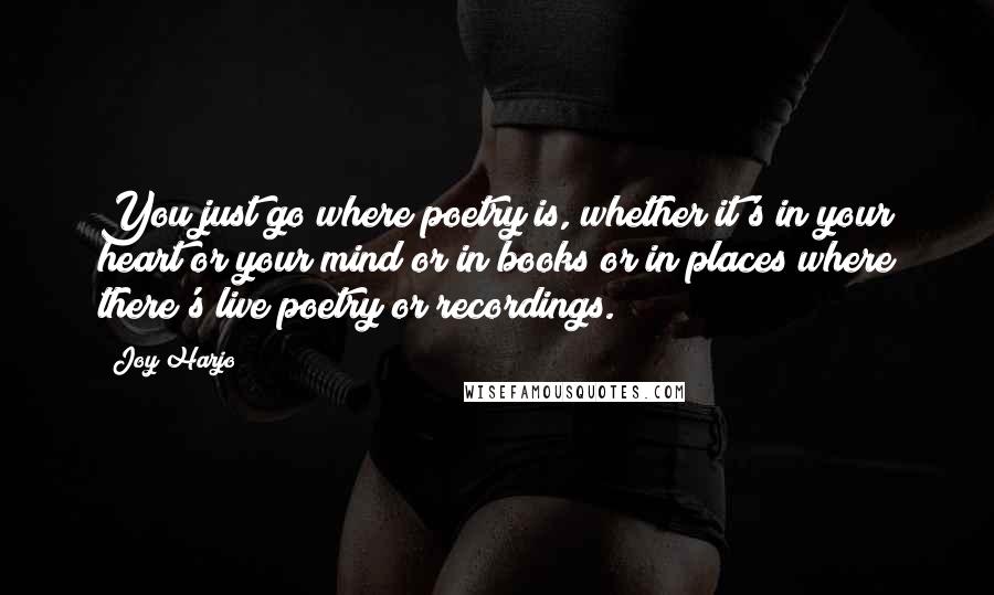 Joy Harjo quotes: You just go where poetry is, whether it's in your heart or your mind or in books or in places where there's live poetry or recordings.