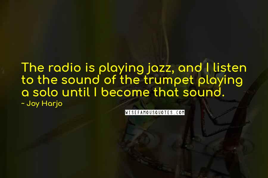 Joy Harjo quotes: The radio is playing jazz, and I listen to the sound of the trumpet playing a solo until I become that sound. Joy Harjo quotes: The radio is playing jazz, and I listen to the sound of the trumpet playing a solo until I become that sound.