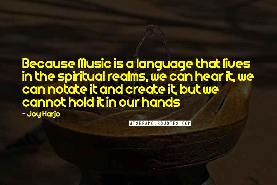 Joy Harjo quotes: Because Music is a language that lives in the spiritual realms, we can hear it, we can notate it and create it, but we cannot hold it in our hands