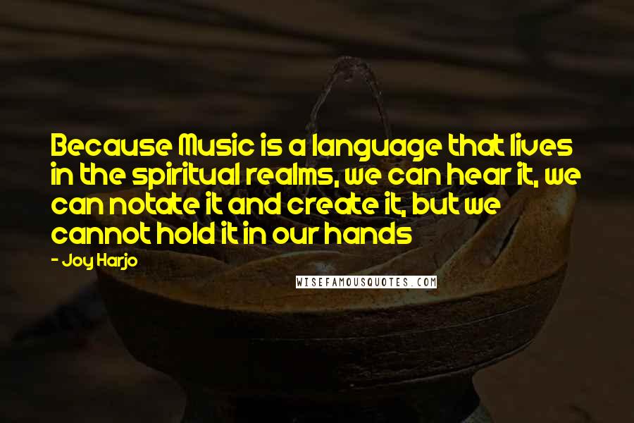Joy Harjo quotes: Because Music is a language that lives in the spiritual realms, we can hear it, we can notate it and create it, but we cannot hold it in our hands Joy Harjo quotes: Because Music is a language that lives in the spiritual realms, we can hear it, we can notate it and create it, but we cannot hold it in our hands