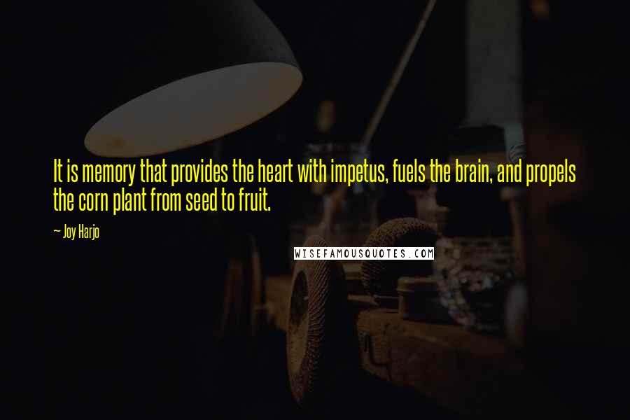 Joy Harjo quotes: It is memory that provides the heart with impetus, fuels the brain, and propels the corn plant from seed to fruit. Joy Harjo quotes: It is memory that provides the heart with impetus, fuels the brain, and propels the corn plant from seed to fruit.