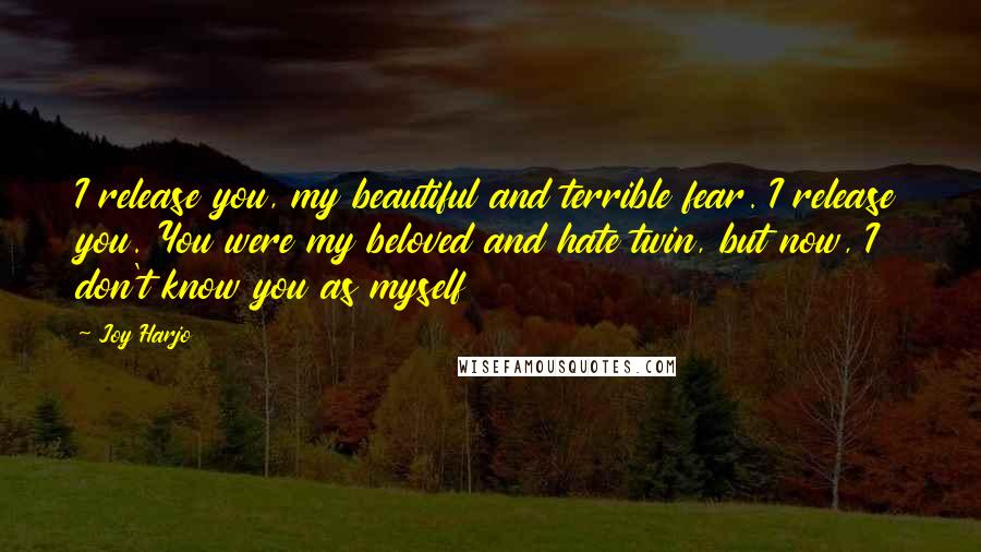 Joy Harjo quotes: I release you, my beautiful and terrible fear. I release you. You were my beloved and hate twin, but now, I don't know you as myself