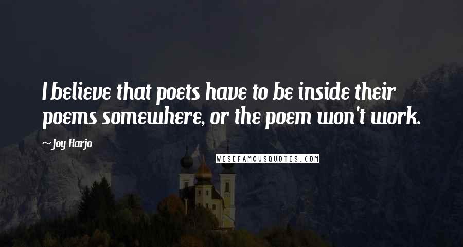 Joy Harjo quotes: I believe that poets have to be inside their poems somewhere, or the poem won't work. Joy Harjo quotes: I believe that poets have to be inside their poems somewhere, or the poem won't work.