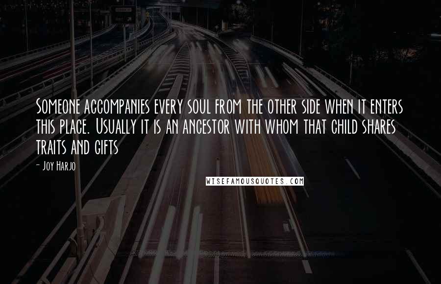 Joy Harjo quotes: Someone accompanies every soul from the other side when it enters this place. Usually it is an ancestor with whom that child shares traits and gifts Joy Harjo quotes: Someone accompanies every soul from the other side when it enters this place. Usually it is an ancestor with whom that child shares traits and gifts