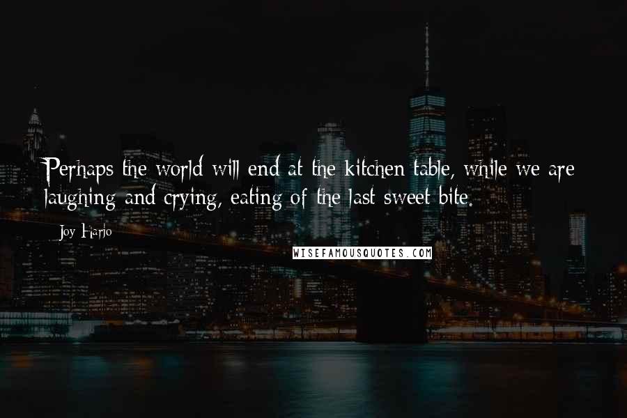 Joy Harjo quotes: Perhaps the world will end at the kitchen table, while we are laughing and crying, eating of the last sweet bite. Joy Harjo quotes: Perhaps the world will end at the kitchen table, while we are laughing and crying, eating of the last sweet bite.