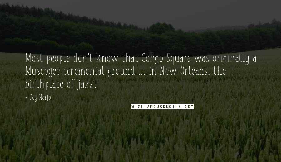 Joy Harjo quotes: Most people don't know that Congo Square was originally a Muscogee ceremonial ground ... in New Orleans, the birthplace of jazz.