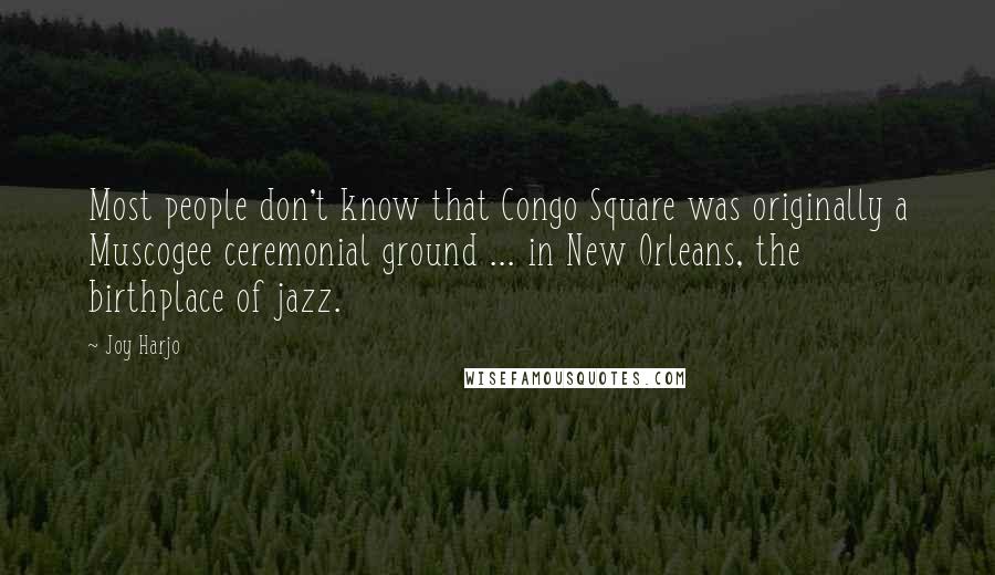 Joy Harjo quotes: Most people don't know that Congo Square was originally a Muscogee ceremonial ground ... in New Orleans, the birthplace of jazz. Joy Harjo quotes: Most people don't know that Congo Square was originally a Muscogee ceremonial ground ... in New Orleans, the birthplace of jazz.