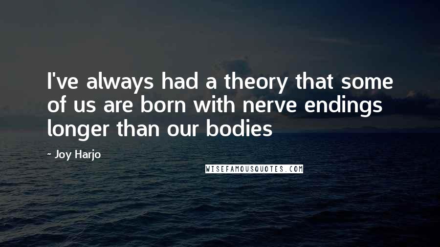 Joy Harjo quotes: I've always had a theory that some of us are born with nerve endings longer than our bodies Joy Harjo quotes: I've always had a theory that some of us are born with nerve endings longer than our bodies