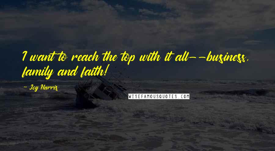 Joy Harris quotes: I want to reach the top with it all--business, family and faith!